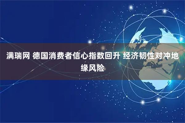 满瑞网 德国消费者信心指数回升 经济韧性对冲地缘风险